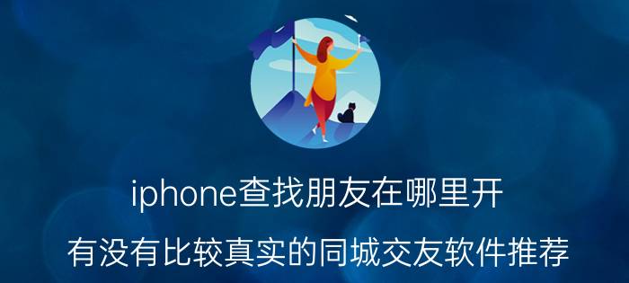 iphone查找朋友在哪里开 有没有比较真实的同城交友软件推荐？